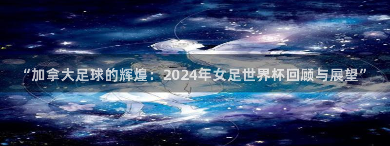 2026世界杯南美区积分榜：“加拿大足球的辉煌：2024年女足世界杯回顾与展望”