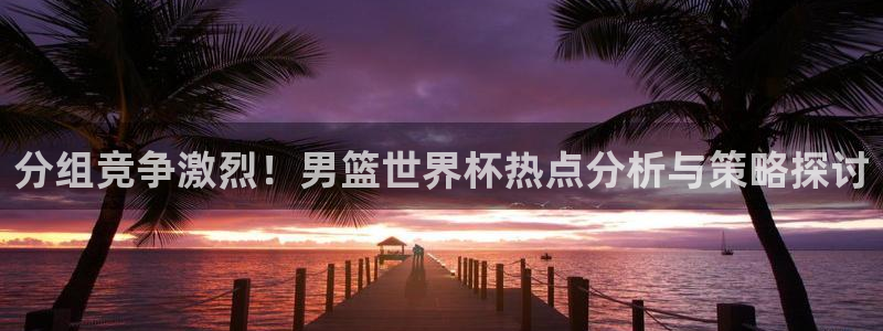 足球世预赛：分组竞争激烈！男篮世界杯热点分析与策略探讨
