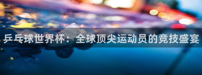 足球世预赛：乒乓球世界杯：全球顶尖运动员的竞技盛宴